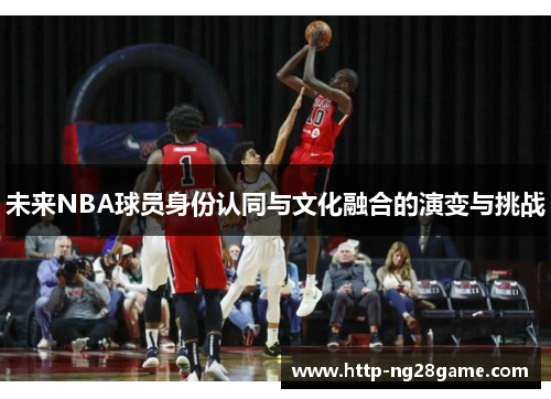 未来NBA球员身份认同与文化融合的演变与挑战