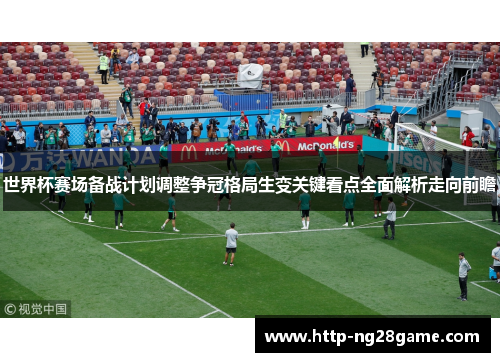 世界杯赛场备战计划调整争冠格局生变关键看点全面解析走向前瞻 世界杯赛场备战计划调整争冠格局生变关键看点全面解析走向前瞻