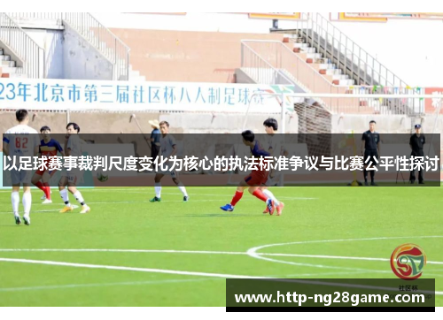 以足球赛事裁判尺度变化为核心的执法标准争议与比赛公平性探讨 以足球赛事裁判尺度变化为核心的执法标准争议与比赛公平性探讨