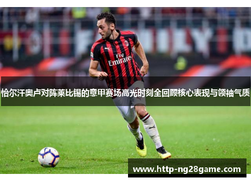 恰尔汗奥卢对阵莱比锡的意甲赛场高光时刻全回顾核心表现与领袖气质 恰尔汗奥卢对阵莱比锡的意甲赛场高光时刻全回顾核心表现与领袖气质