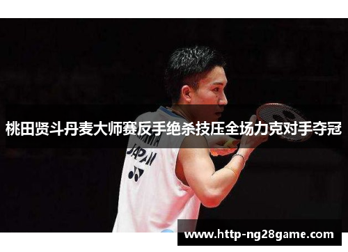 桃田贤斗丹麦大师赛反手绝杀技压全场力克对手夺冠 桃田贤斗丹麦大师赛反手绝杀技压全场力克对手夺冠