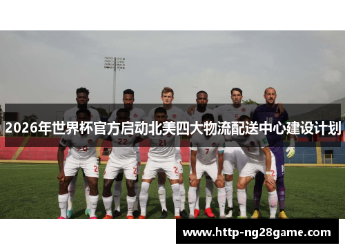 2026年世界杯官方启动北美四大物流配送中心建设计划