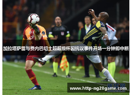 加拉塔萨雷与费内巴切土超超级杯因抗议事件开场一分钟即中断