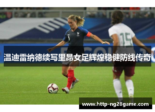 温迪雷纳德续写里昂女足辉煌稳健防线传奇