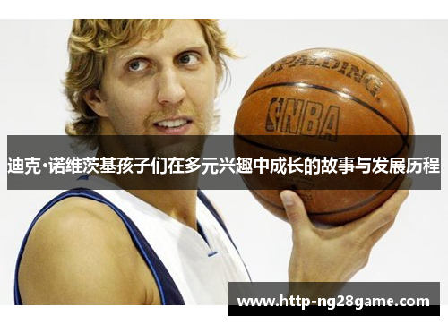 迪克·诺维茨基孩子们在多元兴趣中成长的故事与发展历程