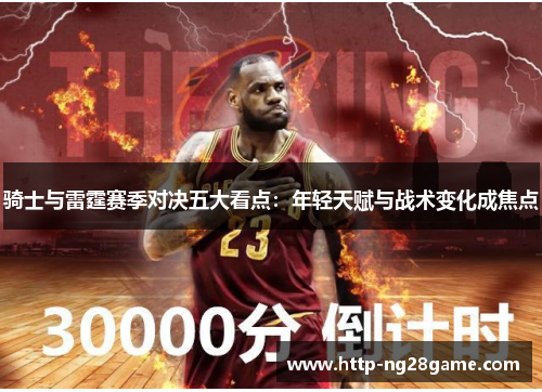 骑士与雷霆赛季对决五大看点:年轻天赋与战术变化成焦点 骑士与雷霆赛季对决五大看点:年轻天赋与战术变化成焦点